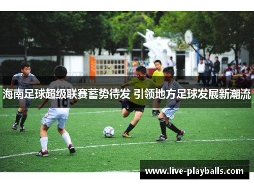 海南足球超级联赛蓄势待发 引领地方足球发展新潮流